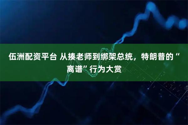 伍洲配资平台 从揍老师到绑架总统，特朗普的“离谱”行为大赏