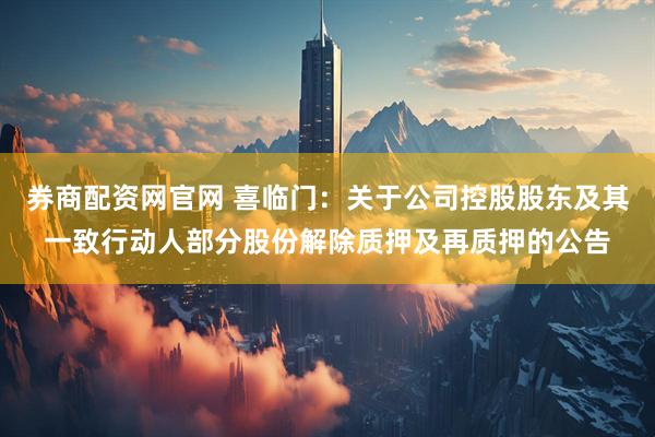 券商配资网官网 喜临门：关于公司控股股东及其一致行动人部分股份解除质押及再质押的公告
