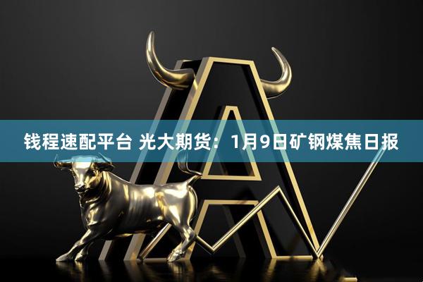 钱程速配平台 光大期货：1月9日矿钢煤焦日报