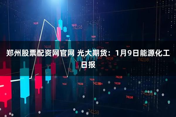郑州股票配资网官网 光大期货：1月9日能源化工日报