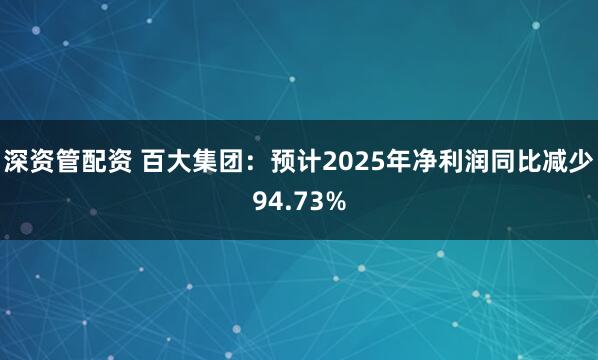 深资管配资 百大集团：预计2025年净利润同比减少94.73%