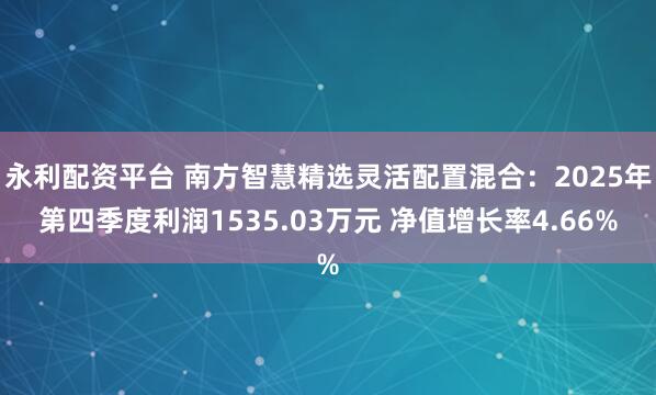 永利配资平台 南方智慧精选灵活配置混合：2025年第四季度利润1535.03万元 净值增长率4.66%