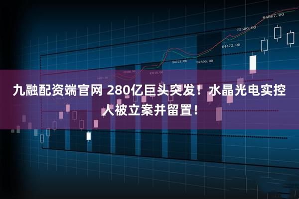九融配资端官网 280亿巨头突发！水晶光电实控人被立案并留置！