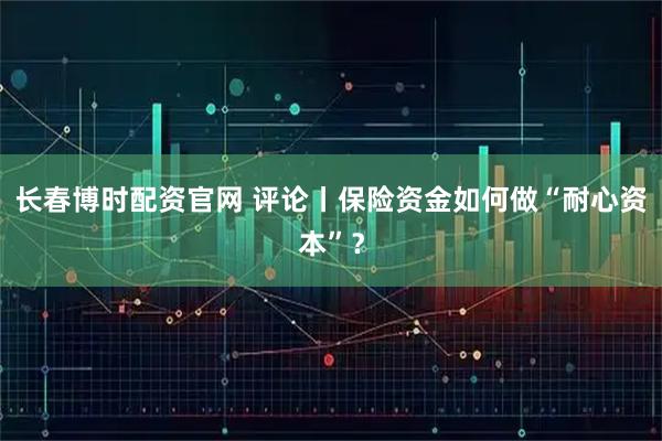 长春博时配资官网 评论丨保险资金如何做“耐心资本”？
