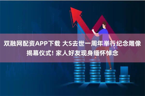 双融网配资APP下载 大S去世一周年举行纪念雕像揭幕仪式! 家人好友现身缅怀悼念