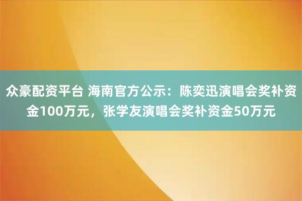 众豪配资平台 海南官方公示：陈奕迅演唱会奖补资金100万元，张学友演唱会奖补资金50万元
