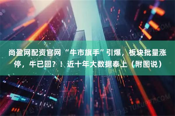 尚盈网配资官网 “牛市旗手”引爆，板块批量涨停，牛已回？！近十年大数据奉上（附图说）