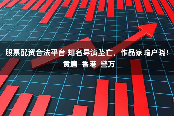 股票配资合法平台 知名导演坠亡，作品家喻户晓！_黄唐_香港_警方