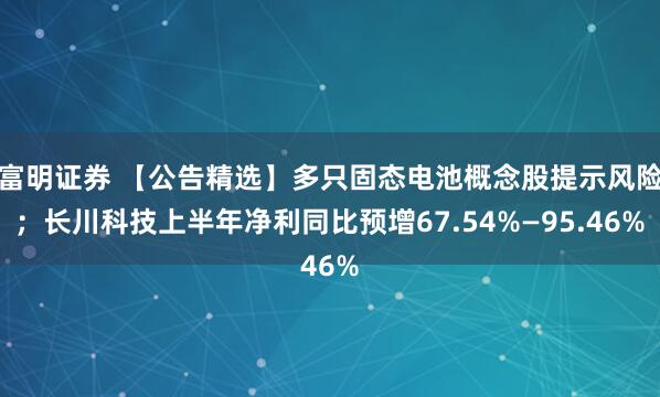 富明证券 【公告精选】多只固态电池概念股提示风险；长川科技上半年净利同比预增67.54%—95.46%