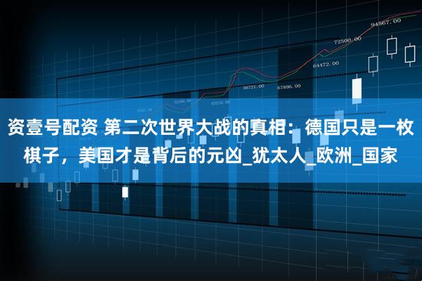资壹号配资 第二次世界大战的真相：德国只是一枚棋子，美国才是背后的元凶_犹太人_欧洲_国家