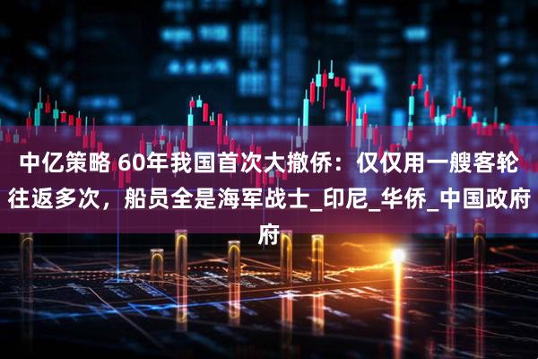 中亿策略 60年我国首次大撤侨：仅仅用一艘客轮往返多次，船员全是海军战士_印尼_华侨_中国政府