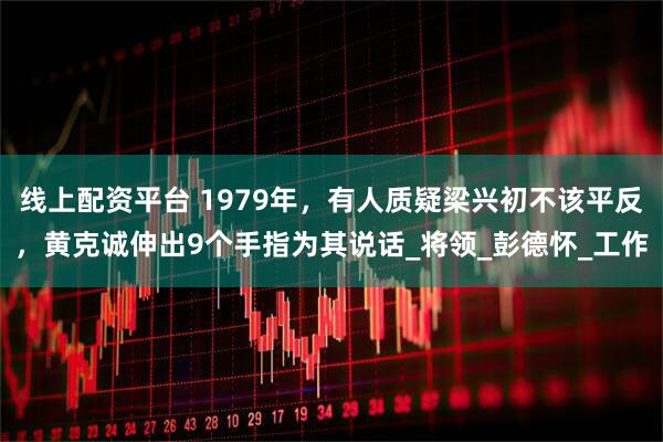 线上配资平台 1979年，有人质疑梁兴初不该平反，黄克诚伸出9个手指为其说话_将领_彭德怀_工作