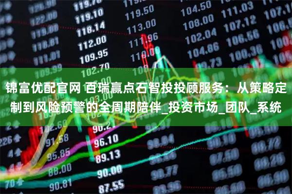 锦富优配官网 百瑞赢点石智投投顾服务：从策略定制到风险预警的全周期陪伴_投资市场_团队_系统