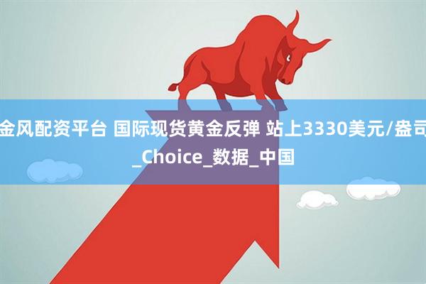 金风配资平台 国际现货黄金反弹 站上3330美元/盎司_Choice_数据_中国