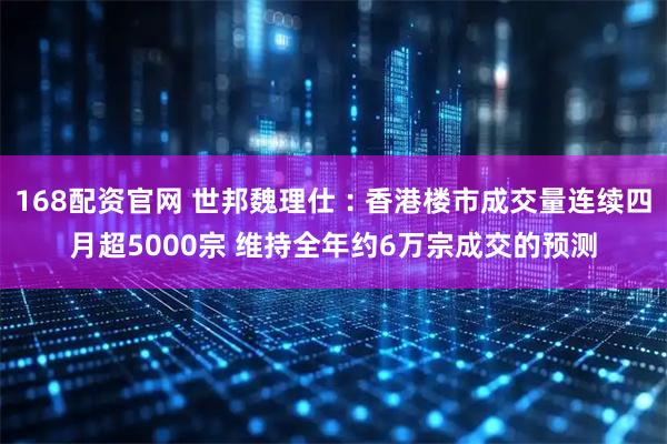 168配资官网 世邦魏理仕︰香港楼市成交量连续四月超5000宗 维持全年约6万宗成交的预测