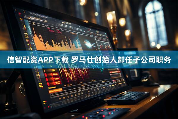 信智配资APP下载 罗马仕创始人卸任子公司职务