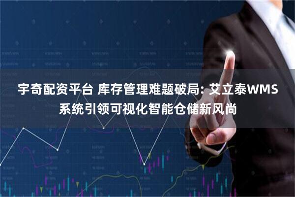 宇奇配资平台 库存管理难题破局: 艾立泰WMS系统引领可视化智能仓储新风尚