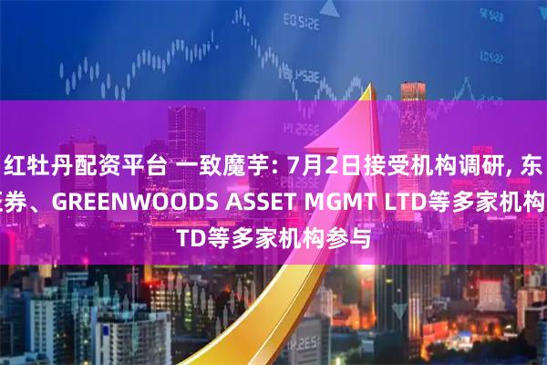 红牡丹配资平台 一致魔芋: 7月2日接受机构调研, 东吴证券、GREENWOODS ASSET MGMT LTD等多家机构参与
