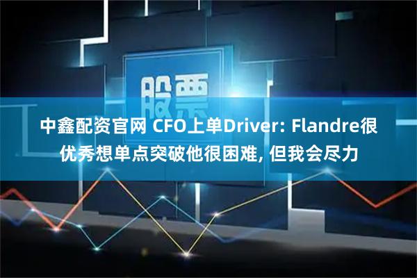 中鑫配资官网 CFO上单Driver: Flandre很优秀想单点突破他很困难, 但我会尽力