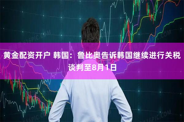黄金配资开户 韩国：鲁比奥告诉韩国继续进行关税谈判至8月1日