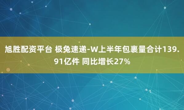 旭胜配资平台 极兔速递-W上半年包裹量合计139.91亿件 同比增长27%