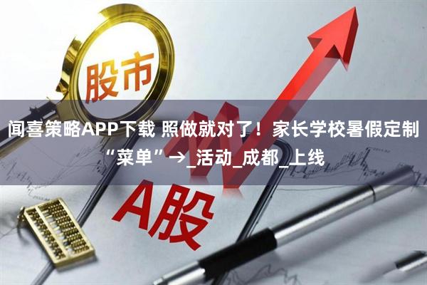 闻喜策略APP下载 照做就对了！家长学校暑假定制“菜单”→_活动_成都_上线