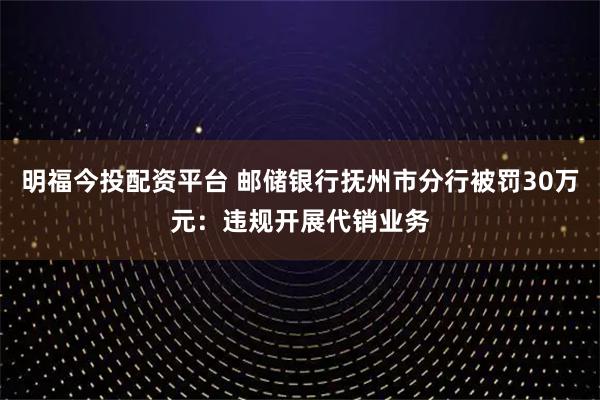明福今投配资平台 邮储银行抚州市分行被罚30万元：违规开展代销业务