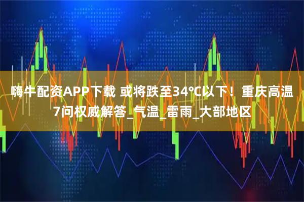 嗨牛配资APP下载 或将跌至34℃以下！重庆高温7问权威解答_气温_雷雨_大部地区