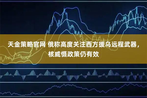 天金策略官网 俄称高度关注西方援乌远程武器，核威慑政策仍有效