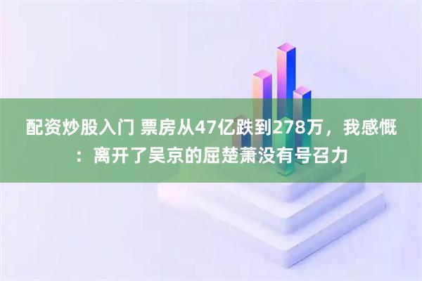 配资炒股入门 票房从47亿跌到278万，我感慨：离开了吴京的屈楚萧没有号召力