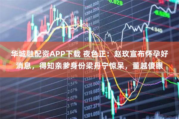 华城融配资APP下载 夜色正：赵玫宣布怀孕好消息，得知亲爹身份梁丹宁惊呆，董越傻眼