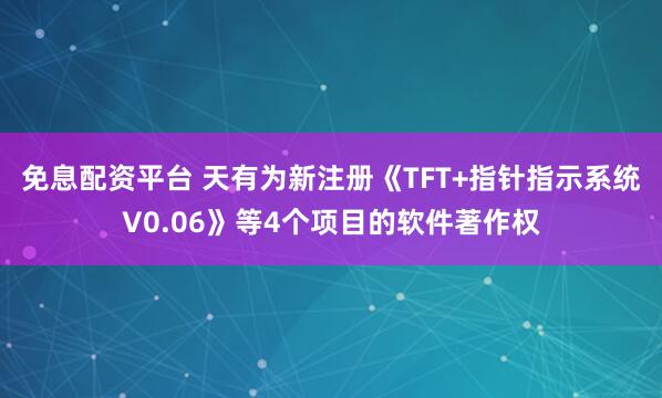 免息配资平台 天有为新注册《TFT+指针指示系统V0.06》等4个项目的软件著作权