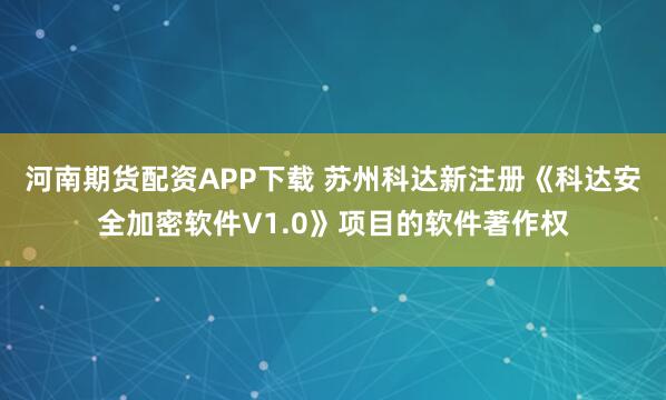 河南期货配资APP下载 苏州科达新注册《科达安全加密软件V1.0》项目的软件著作权
