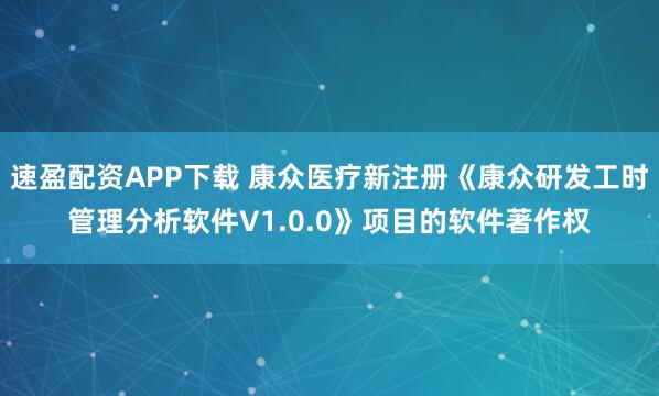 速盈配资APP下载 康众医疗新注册《康众研发工时管理分析软件V1.0.0》项目的软件著作权