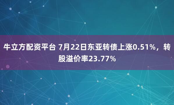 牛立方配资平台 7月22日东亚转债上涨0.51%，转股溢价率23.77%