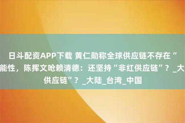 日斗配资APP下载 黄仁勋称全球供应链不存在“彻底脱钩”可能性，陈挥文呛赖清德：还坚持“非红供应链”？_大陆_台湾_中国