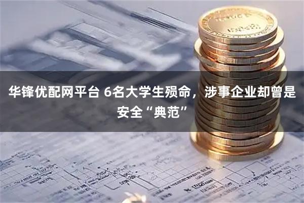 华锋优配网平台 6名大学生殒命，涉事企业却曾是安全“典范”