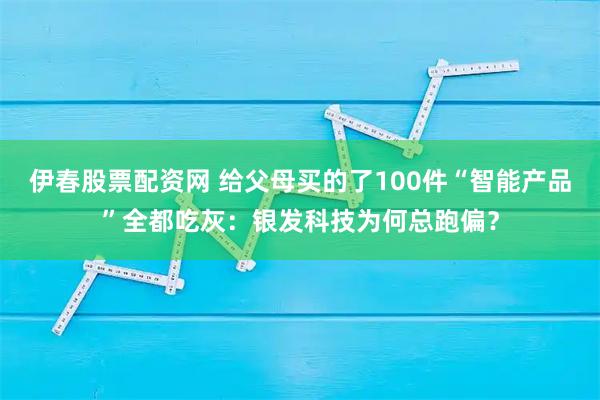伊春股票配资网 给父母买的了100件“智能产品”全都吃灰：银发科技为何总跑偏？