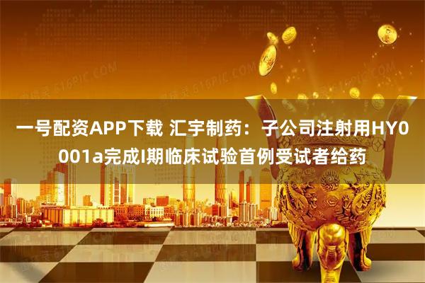 一号配资APP下载 汇宇制药：子公司注射用HY0001a完成I期临床试验首例受试者给药