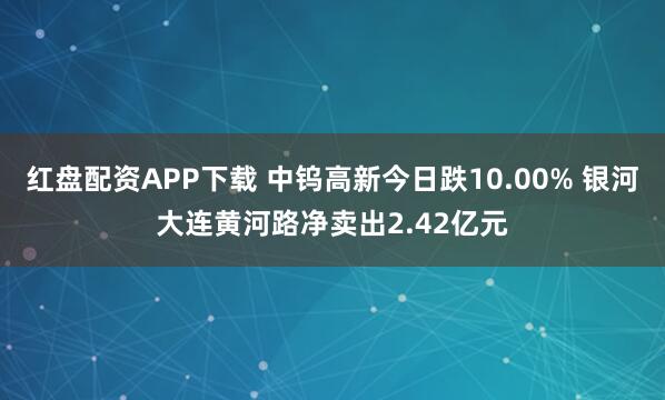 红盘配资APP下载 中钨高新今日跌10.00% 银河大连黄河路净卖出2.42亿元