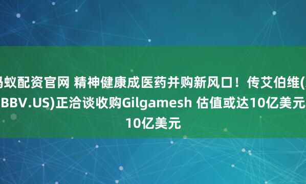 蚂蚁配资官网 精神健康成医药并购新风口！传艾伯维(ABBV.US)正洽谈收购Gilgamesh 估值或达10亿美元