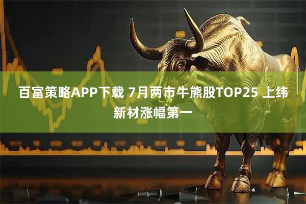 百富策略APP下载 7月两市牛熊股TOP25 上纬新材涨幅第一