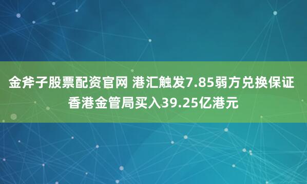 金斧子股票配资官网 港汇触发7.85弱方兑换保证 香港金管局买入39.25亿港元