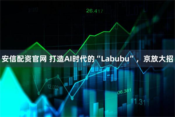 安信配资官网 打造AI时代的“Labubu”，京放大招