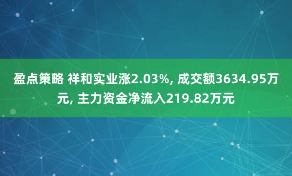 盈点策略 祥和实业涨2.03%, 成交额3634.95万元, 主力资金净流入219.82万元