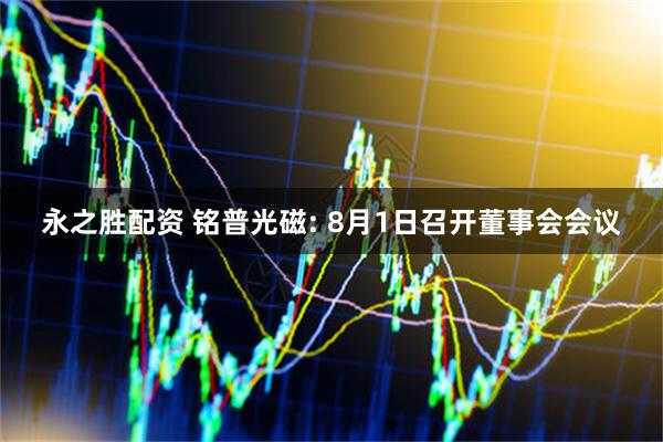 永之胜配资 铭普光磁: 8月1日召开董事会会议