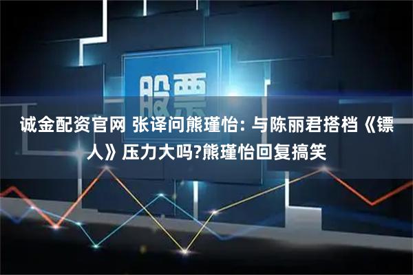 诚金配资官网 张译问熊瑾怡: 与陈丽君搭档《镖人》压力大吗?熊瑾怡回复搞笑