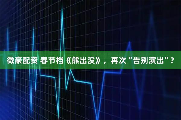 微豪配资 春节档《熊出没》，再次“告别演出”?