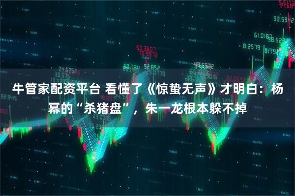 牛管家配资平台 看懂了《惊蛰无声》才明白：杨幂的“杀猪盘”，朱一龙根本躲不掉