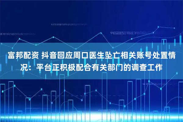 富邦配资 抖音回应周口医生坠亡相关账号处置情况：平台正积极配合有关部门的调查工作